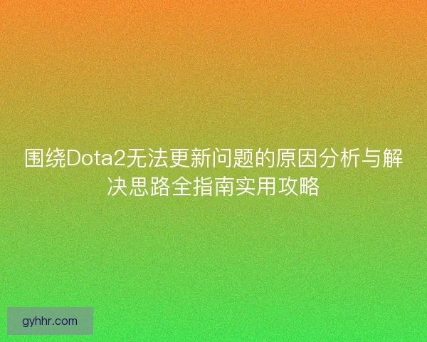 围绕Dota2无法更新问题的原因分析与解决思路全指南实用攻略