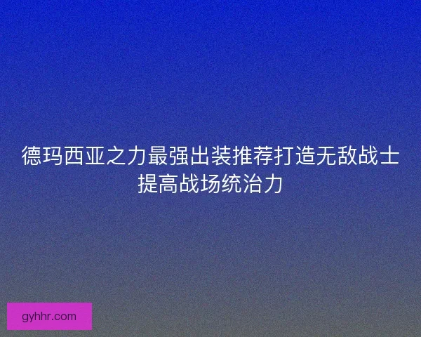 德玛西亚之力最强出装推荐打造无敌战士提高战场统治力 德玛西亚之力最强出装推荐打造无敌战士提高战场统治力