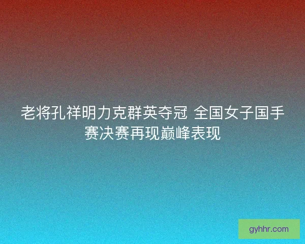 老将孔祥明力克群英夺冠 全国女子国手赛决赛再现巅峰表现 老将孔祥明力克群英夺冠 全国女子国手赛决赛再现巅峰表现