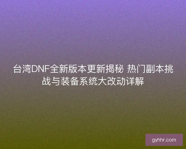 台湾DNF全新版本更新揭秘 热门副本挑战与装备系统大改动详解