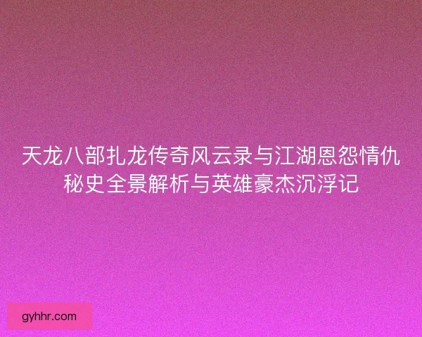 天龙八部扎龙传奇风云录与江湖恩怨情仇秘史全景解析与英雄豪杰沉浮记