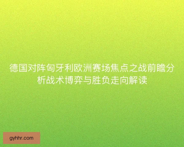 德国对阵匈牙利欧洲赛场焦点之战前瞻分析战术博弈与胜负走向解读