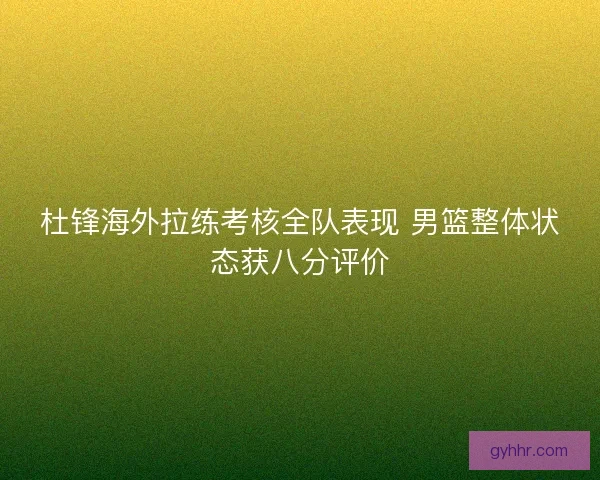 杜锋海外拉练考核全队表现 男篮整体状态获八分评价