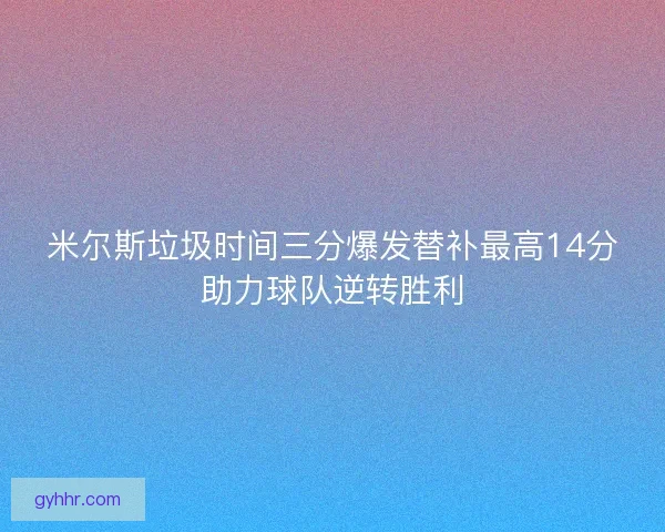 米尔斯垃圾时间三分爆发替补最高14分助力球队逆转胜利