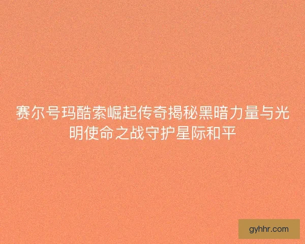 赛尔号玛酷索崛起传奇揭秘黑暗力量与光明使命之战守护星际和平