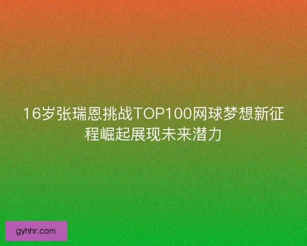 16岁张瑞恩挑战TOP100网球梦想新征程崛起展现未来潜力