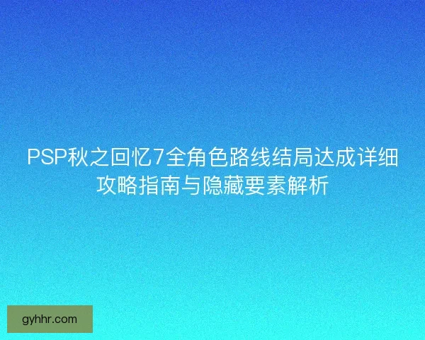 PSP秋之回忆7全角色路线结局达成详细攻略指南与隐藏要素解析
