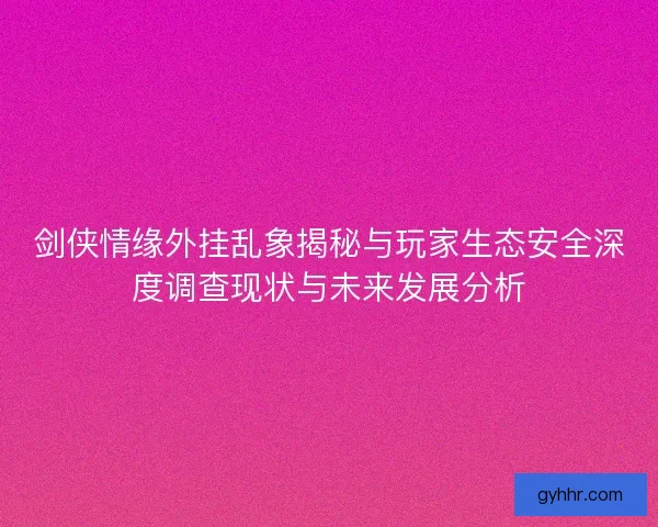剑侠情缘外挂乱象揭秘与玩家生态安全深度调查现状与未来发展分析