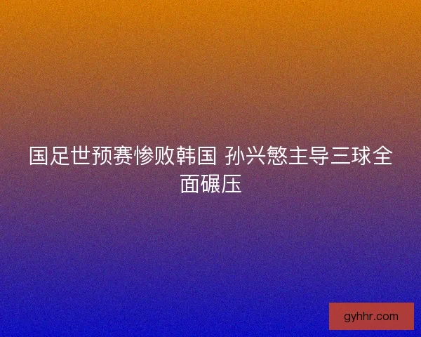 国足世预赛惨败韩国 孙兴慜主导三球全面碾压