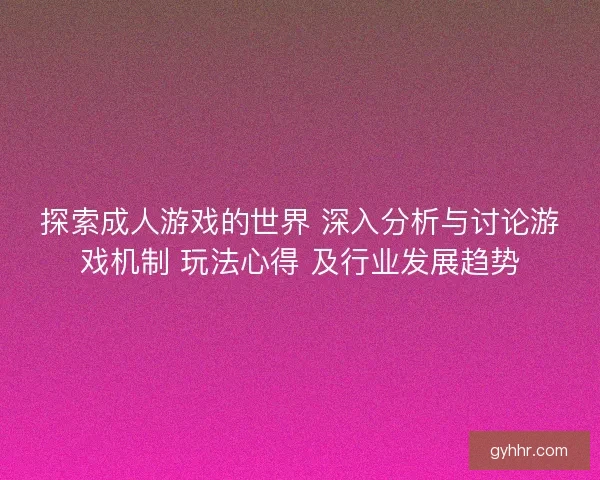 探索成人游戏的世界 深入分析与讨论游戏机制 玩法心得 及行业发展趋势
