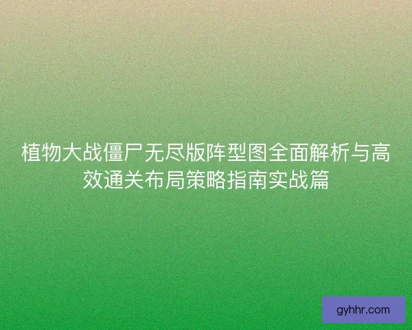 植物大战僵尸无尽版阵型图全面解析与高效通关布局策略指南实战篇