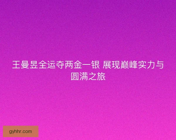 王曼昱全运夺两金一银 展现巅峰实力与圆满之旅