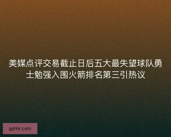 美媒点评交易截止日后五大最失望球队勇士勉强入围火箭排名第三引热议