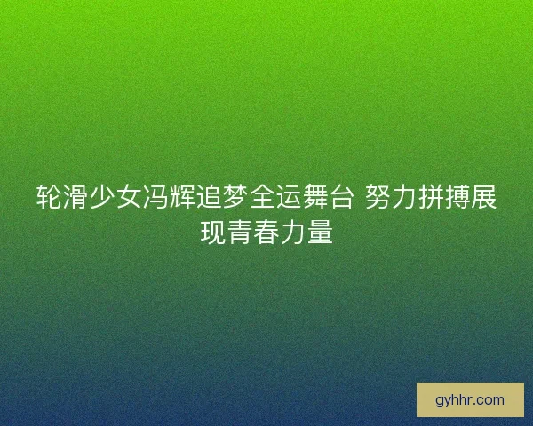 轮滑少女冯辉追梦全运舞台 努力拼搏展现青春力量