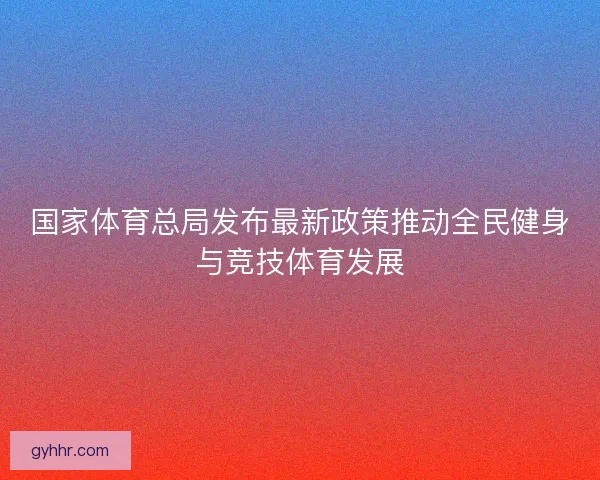 国家体育总局发布最新政策推动全民健身与竞技体育发展