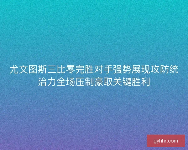 尤文图斯三比零完胜对手强势展现攻防统治力全场压制豪取关键胜利