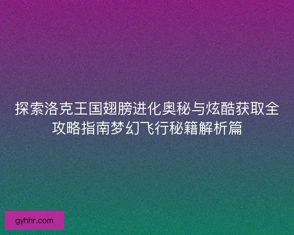探索洛克王国翅膀进化奥秘与炫酷获取全攻略指南梦幻飞行秘籍解析篇