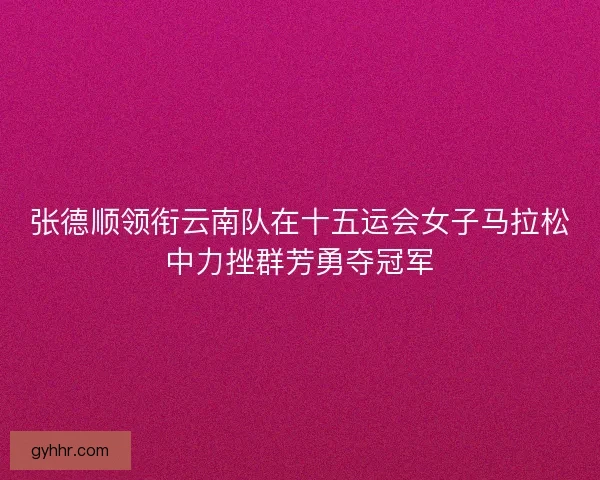 张德顺领衔云南队在十五运会女子马拉松中力挫群芳勇夺冠军