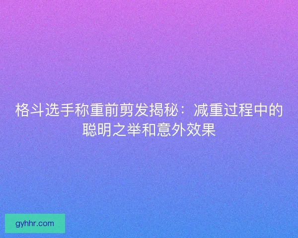 格斗选手称重前剪发揭秘：减重过程中的聪明之举和意外效果