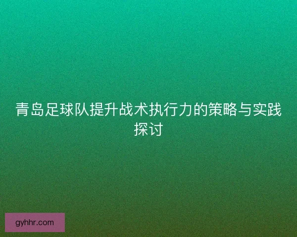 青岛足球队提升战术执行力的策略与实践探讨