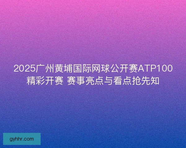 2025广州黄埔国际网球公开赛ATP100精彩开赛 赛事亮点与看点抢先知 2025广州黄埔国际网球公开赛ATP100精彩开赛 赛事亮点与看点抢先知