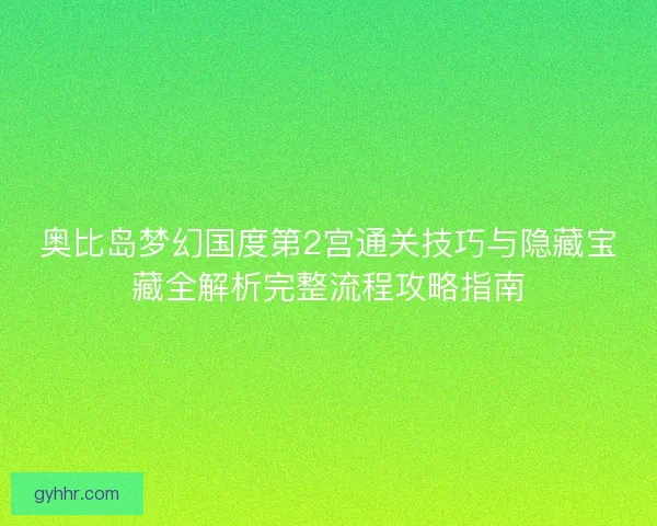 奥比岛梦幻国度第2宫通关技巧与隐藏宝藏全解析完整流程攻略指南 奥比岛梦幻国度第2宫通关技巧与隐藏宝藏全解析完整流程攻略指南
