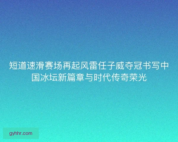 短道速滑赛场再起风雷任子威夺冠书写中国冰坛新篇章与时代传奇荣光 短道速滑赛场再起风雷任子威夺冠书写中国冰坛新篇章与时代传奇荣光