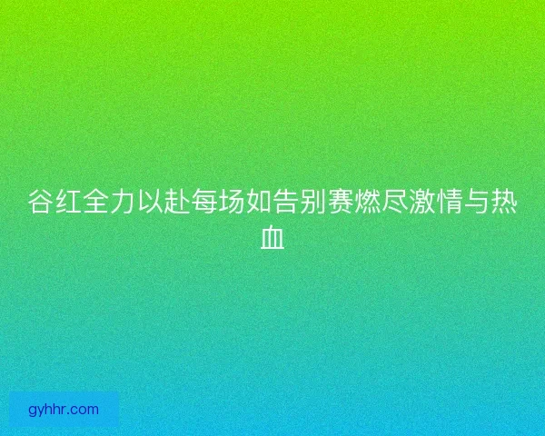谷红全力以赴每场如告别赛燃尽激情与热血 谷红全力以赴每场如告别赛燃尽激情与热血