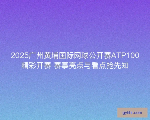 2025广州黄埔国际网球公开赛ATP100精彩开赛 赛事亮点与看点抢先知 2025广州黄埔国际网球公开赛ATP100精彩开赛 赛事亮点与看点抢先知