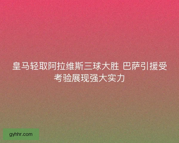皇马轻取阿拉维斯三球大胜 巴萨引援受考验展现强大实力