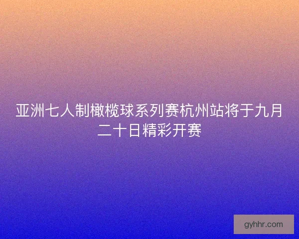亚洲七人制橄榄球系列赛杭州站将于九月二十日精彩开赛 亚洲七人制橄榄球系列赛杭州站将于九月二十日精彩开赛