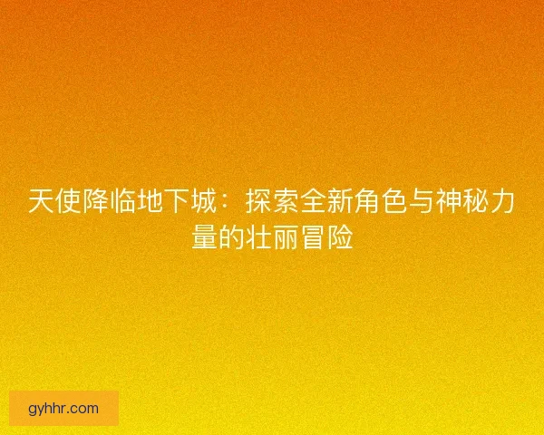 天使降临地下城:探索全新角色与神秘力量的壮丽冒险 天使降临地下城:探索全新角色与神秘力量的壮丽冒险