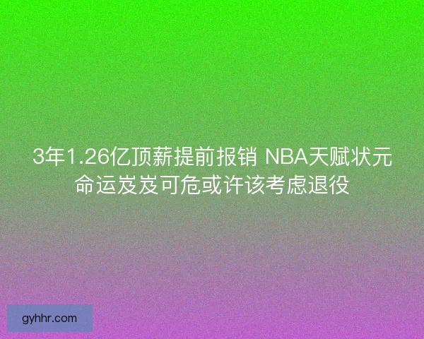 3年1.26亿顶薪提前报销 NBA天赋状元命运岌岌可危或许该考虑退役 3年1.26亿顶薪提前报销 NBA天赋状元命运岌岌可危或许该考虑退役