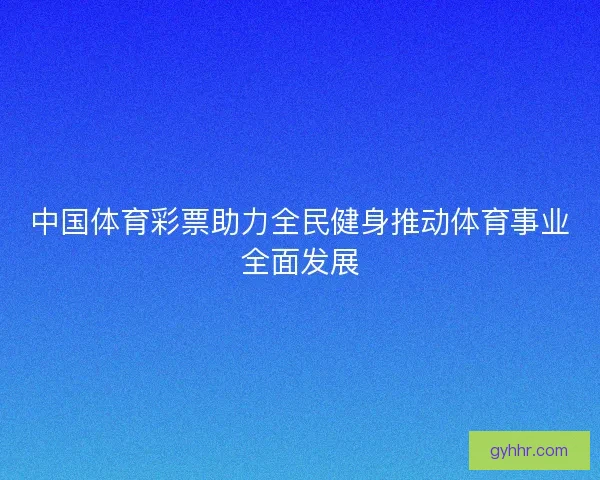 中国体育彩票助力全民健身推动体育事业全面发展 中国体育彩票助力全民健身推动体育事业全面发展