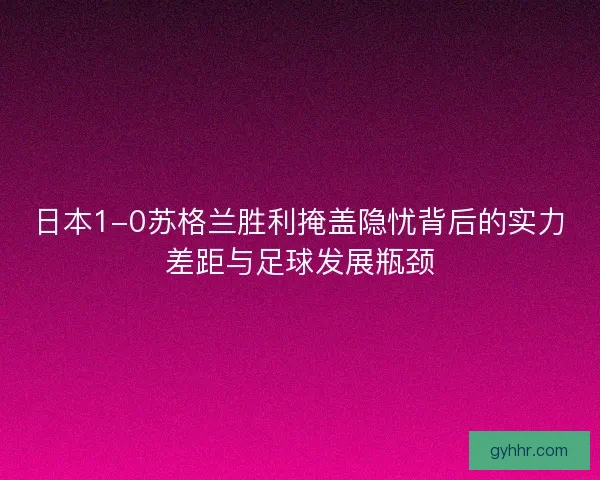 日本1-0苏格兰胜利掩盖隐忧背后的实力差距与足球发展瓶颈 日本1-0苏格兰胜利掩盖隐忧背后的实力差距与足球发展瓶颈