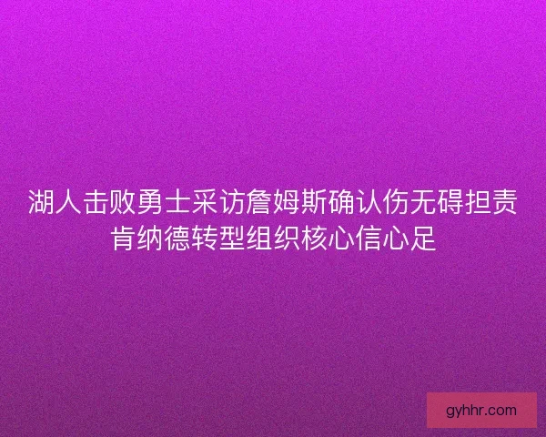 湖人击败勇士采访詹姆斯确认伤无碍担责肯纳德转型组织核心信心足 湖人击败勇士采访詹姆斯确认伤无碍担责肯纳德转型组织核心信心足