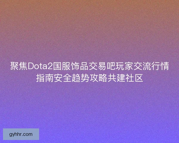 聚焦Dota2国服饰品交易吧玩家交流行情指南安全趋势攻略共建社区