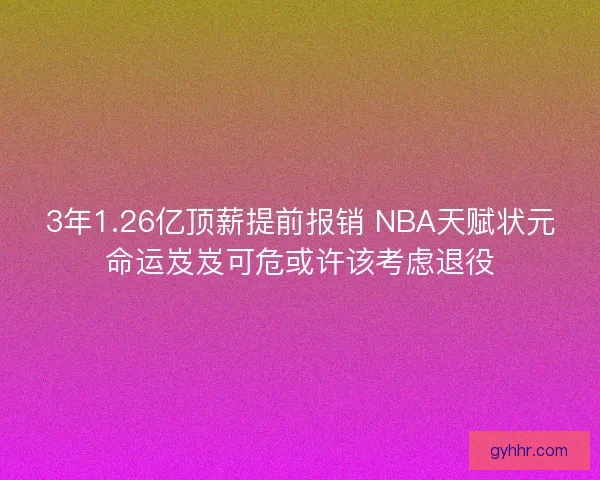 3年1.26亿顶薪提前报销 NBA天赋状元命运岌岌可危或许该考虑退役 3年1.26亿顶薪提前报销 NBA天赋状元命运岌岌可危或许该考虑退役