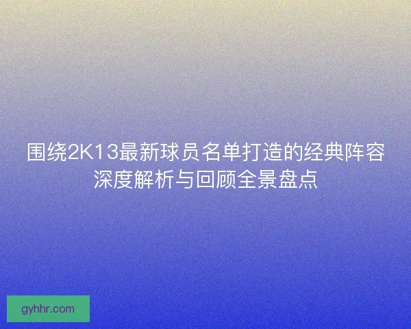 围绕2K13最新球员名单打造的经典阵容深度解析与回顾全景盘点 围绕2K13最新球员名单打造的经典阵容深度解析与回顾全景盘点