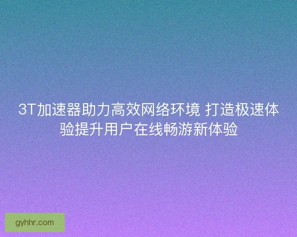 3T加速器助力高效网络环境 打造极速体验提升用户在线畅游新体验 3T加速器助力高效网络环境 打造极速体验提升用户在线畅游新体验